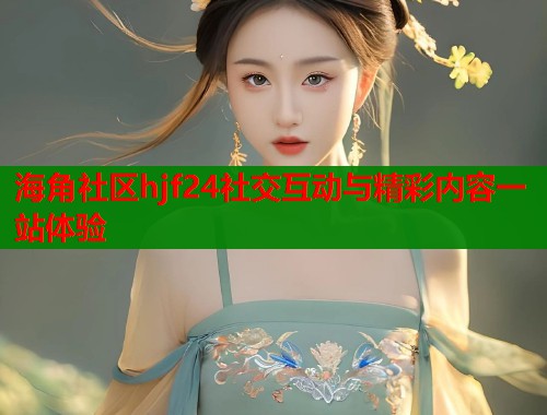 海角社区hjf24社交互动与精彩内容一站体验  第1张