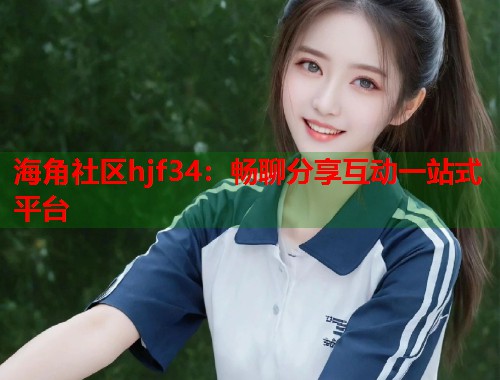 海角社区hjf34：畅聊分享互动一站式平台  第1张