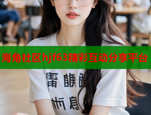 海角社区hjf63精彩互动分享平台  第1张