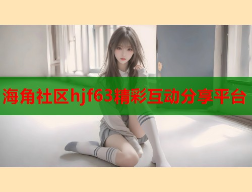 海角社区hjf63精彩互动分享平台  第2张