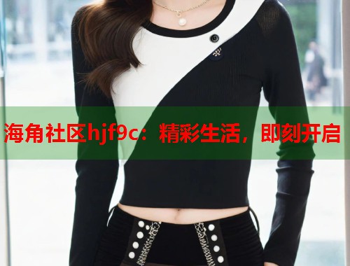 海角社区hjf9c：精彩生活，即刻开启  第2张