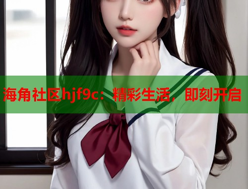 海角社区hjf9c：精彩生活，即刻开启  第1张