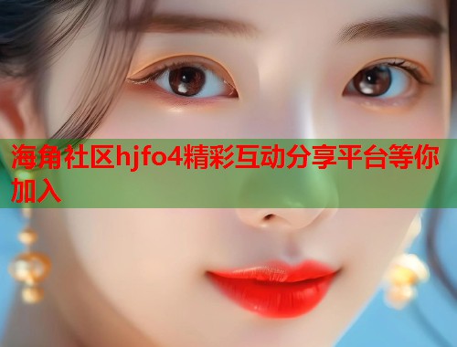 海角社区hjfo4精彩互动分享平台等你加入  第1张