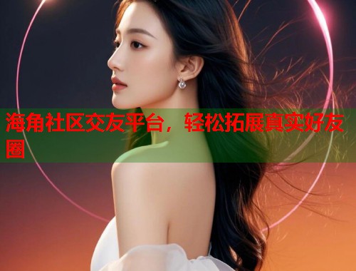 海角社区交友平台，轻松拓展真实好友圈  第1张