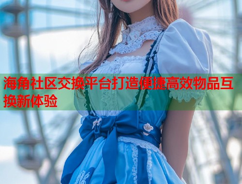 海角社区交换平台打造便捷高效物品互换新体验  第1张