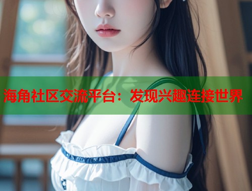 海角社区交流平台：发现兴趣连接世界  第1张