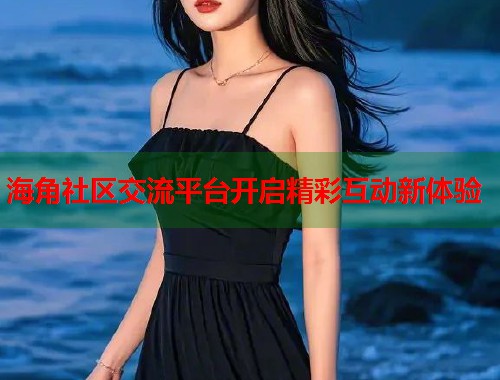 海角社区交流平台开启精彩互动新体验  第1张
