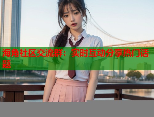 海角社区交流群：实时互动分享热门话题  第1张