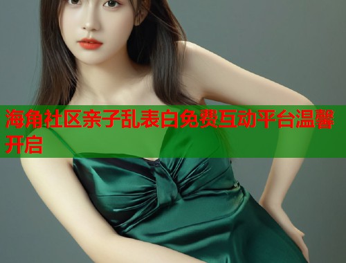 海角社区亲子乱表白免费互动平台温馨开启  第1张