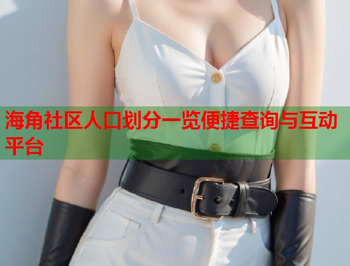 海角社区人口划分一览便捷查询与互动平台  第1张