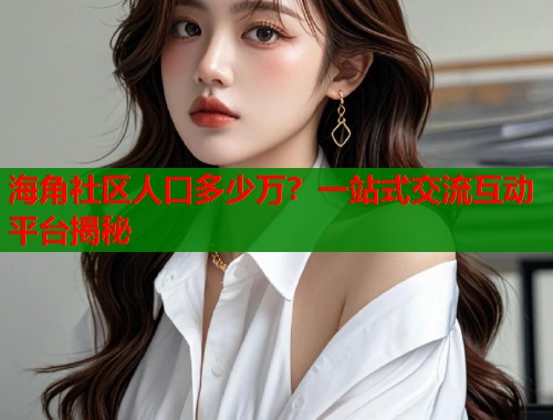 海角社区人口多少万？一站式交流互动平台揭秘  第1张