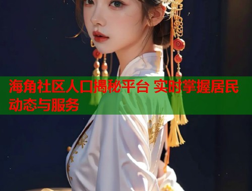 海角社区人口揭秘平台 实时掌握居民动态与服务  第1张