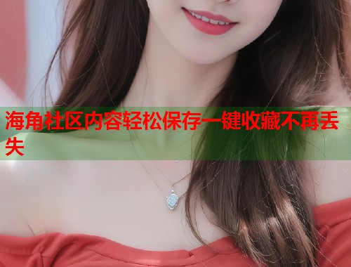 海角社区内容轻松保存一键收藏不再丢失  第1张