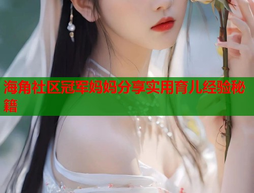 海角社区冠军妈妈分享实用育儿经验秘籍  第1张