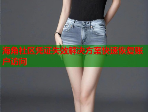 海角社区凭证失效解决方案快速恢复账户访问  第1张