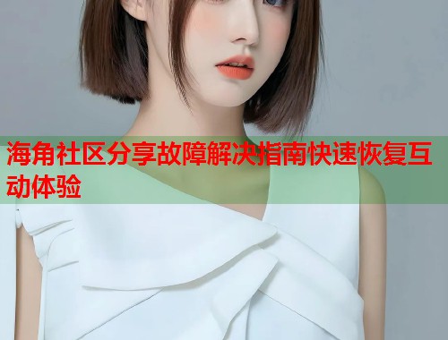 海角社区分享故障解决指南快速恢复互动体验  第1张