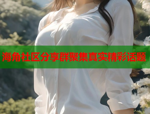 海角社区分享群聚集真实精彩话题  第1张