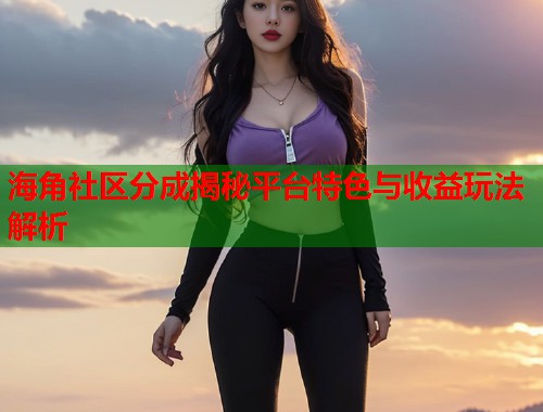 海角社区分成揭秘平台特色与收益玩法解析  第1张
