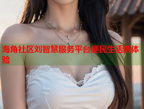 海角社区刘智慧服务平台便民生活新体验  第1张