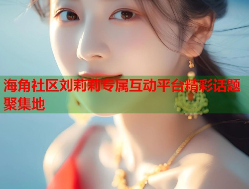 海角社区刘莉莉专属互动平台精彩话题聚集地  第1张