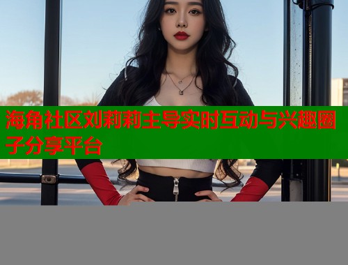 海角社区刘莉莉主导实时互动与兴趣圈子分享平台  第1张