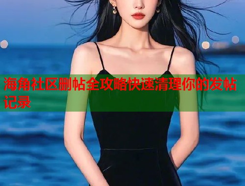 海角社区删帖全攻略快速清理你的发帖记录  第2张