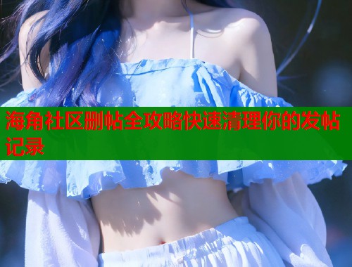 海角社区删帖全攻略快速清理你的发帖记录  第1张