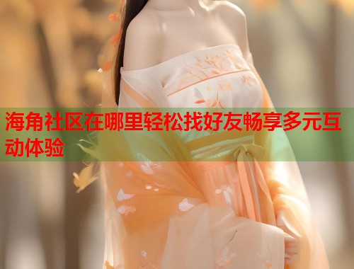 海角社区在哪里轻松找好友畅享多元互动体验  第1张