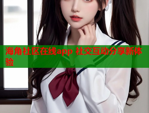 海角社区在线app 社交互动分享新体验  第1张