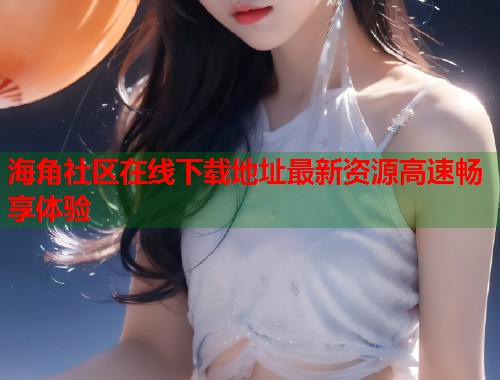 海角社区在线下载地址最新资源高速畅享体验  第1张