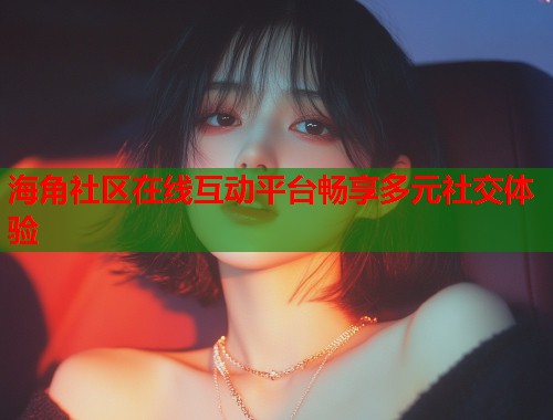 海角社区在线互动平台畅享多元社交体验  第1张