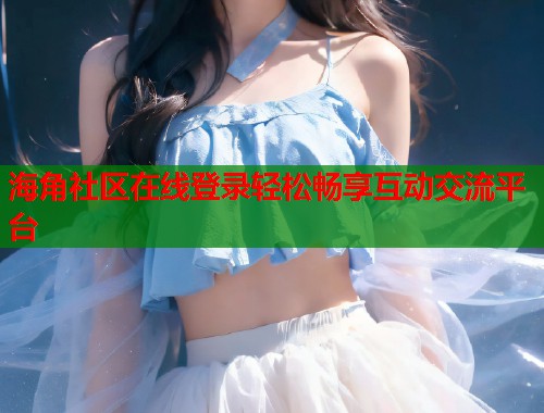 海角社区在线登录轻松畅享互动交流平台  第1张