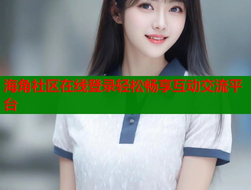 海角社区在线登录轻松畅享互动交流平台  第2张