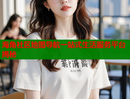 海角社区地图导航一站式生活服务平台揭秘  第1张
