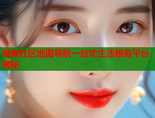 海角社区地图导航一站式生活服务平台揭秘  第2张