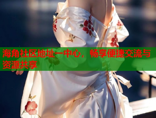 海角社区地址一中心，畅享便捷交流与资源共享  第1张