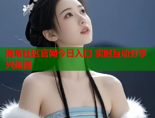 海角社区官网今日入口 实时互动分享兴趣圈  第1张