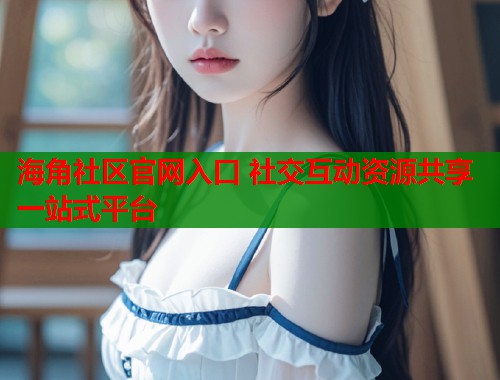 海角社区官网入口 社交互动资源共享一站式平台  第1张
