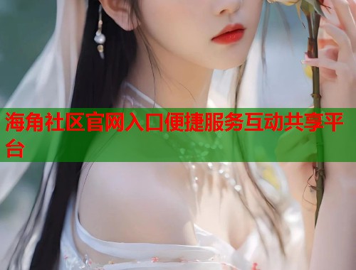 海角社区官网入口便捷服务互动共享平台  第2张