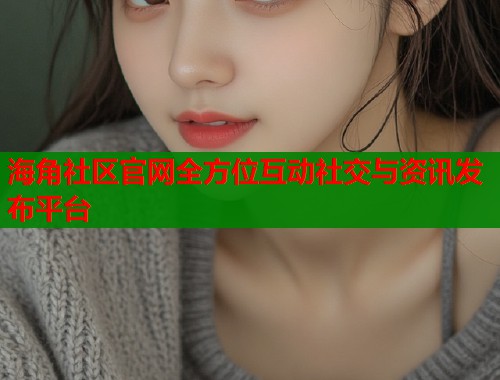 海角社区官网全方位互动社交与资讯发布平台  第1张