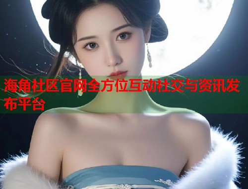 海角社区官网全方位互动社交与资讯发布平台  第2张