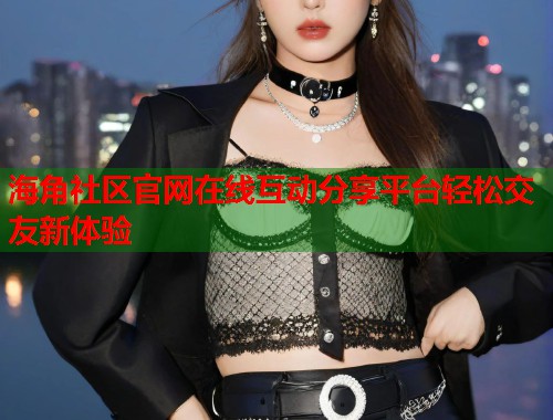 海角社区官网在线互动分享平台轻松交友新体验  第1张