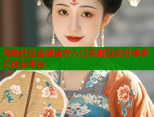 海角社区官网官方入口实时互动分享多元社交平台  第2张
