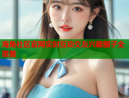 海角社区官网实时互动交友兴趣圈子全覆盖  第1张