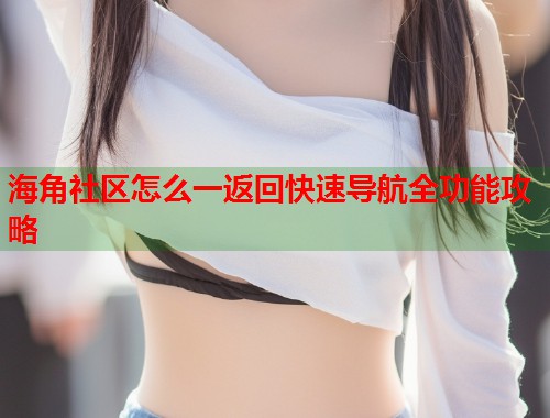 海角社区怎么一返回快速导航全功能攻略  第1张