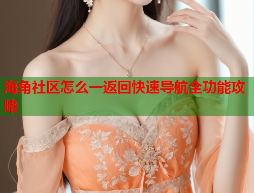 海角社区怎么一返回快速导航全功能攻略  第2张