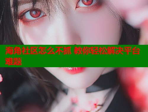 海角社区怎么不抓 教你轻松解决平台难题  第1张