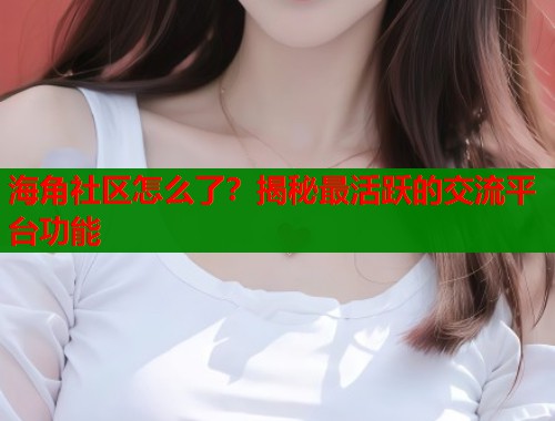 海角社区怎么了？揭秘最活跃的交流平台功能  第2张