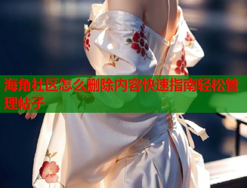 海角社区怎么删除内容快速指南轻松管理帖子  第1张
