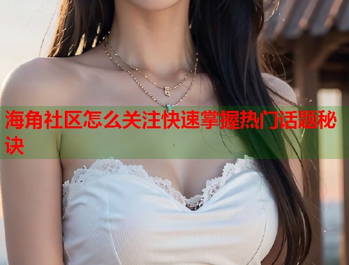海角社区怎么关注快速掌握热门话题秘诀  第1张